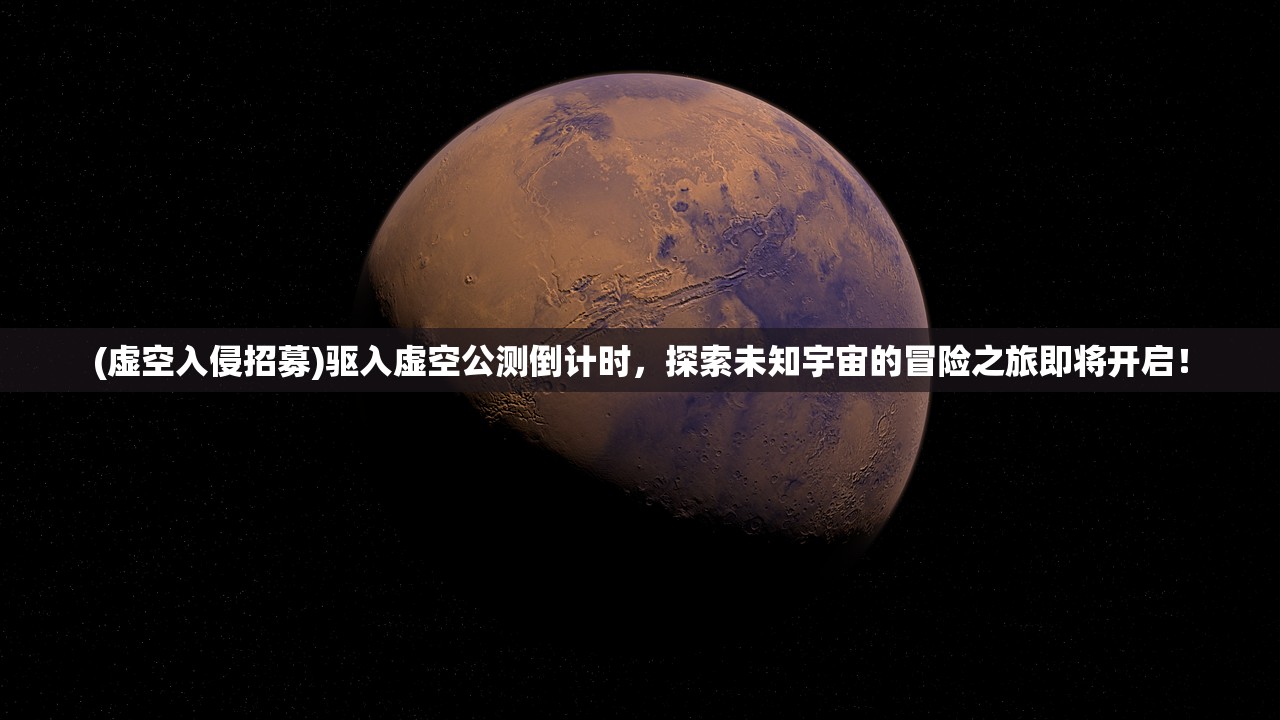 (虚空入侵招募)驱入虚空公测倒计时，探索未知宇宙的冒险之旅即将开启！