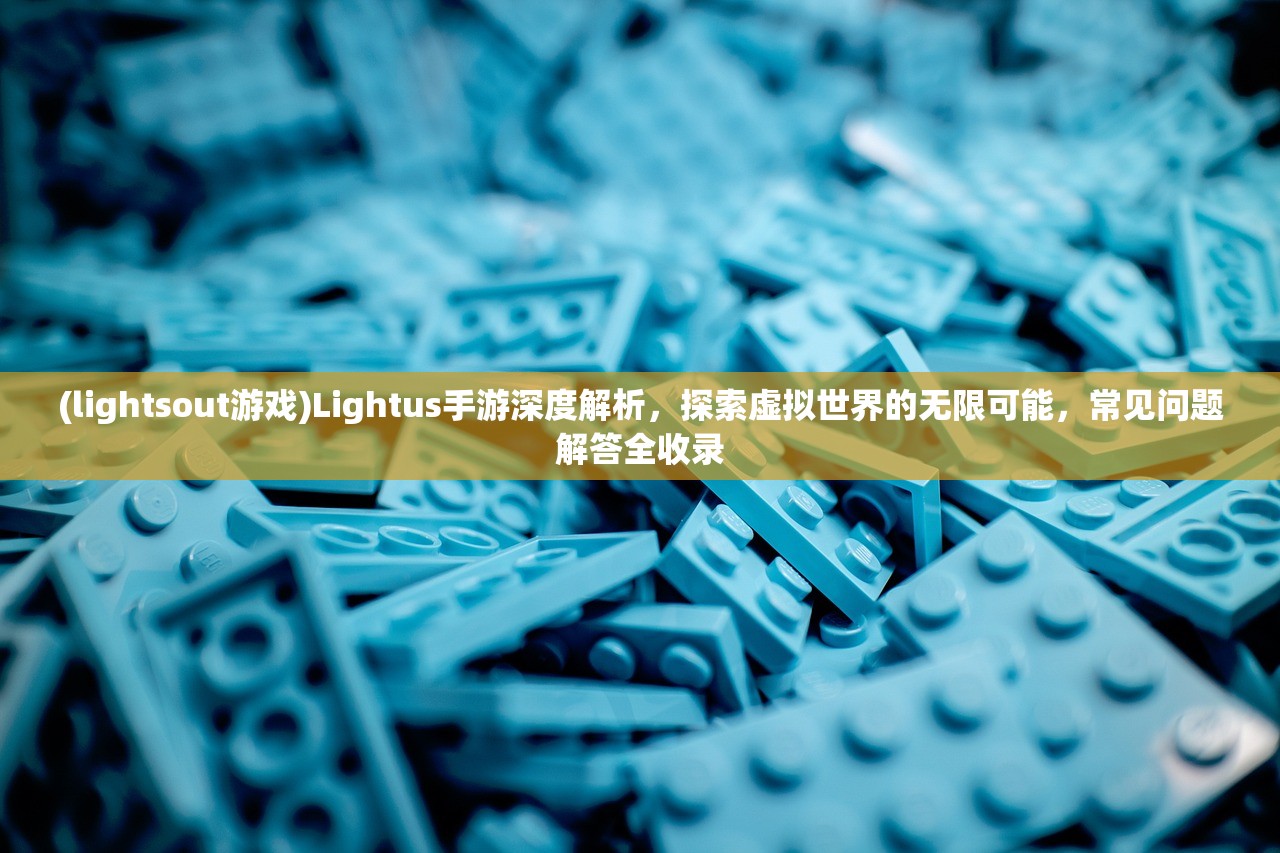 (lightsout游戏)Lightus手游深度解析，探索虚拟世界的无限可能，常见问题解答全收录