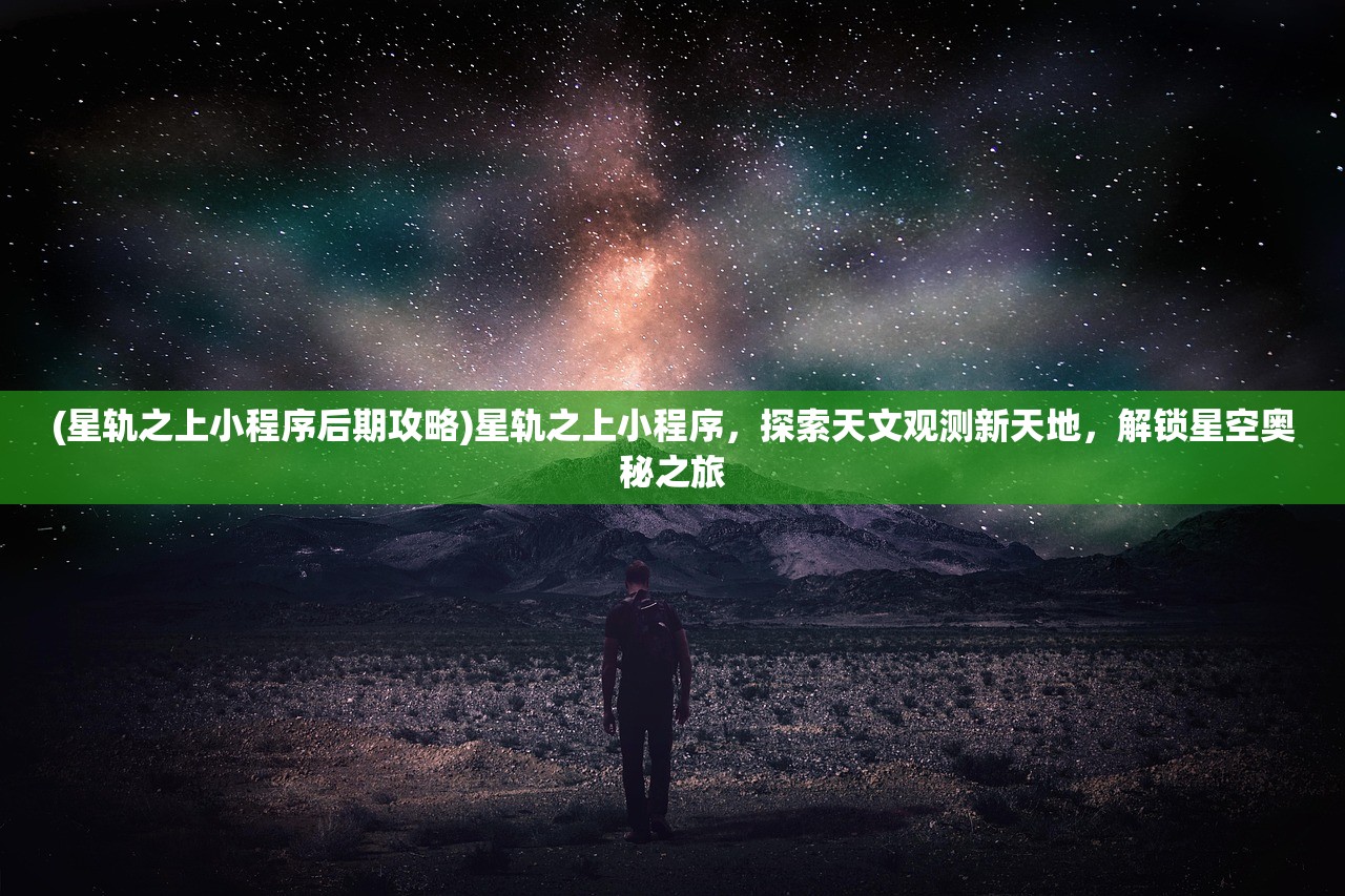 (星轨之上小程序后期攻略)星轨之上小程序，探索天文观测新天地，解锁星空奥秘之旅