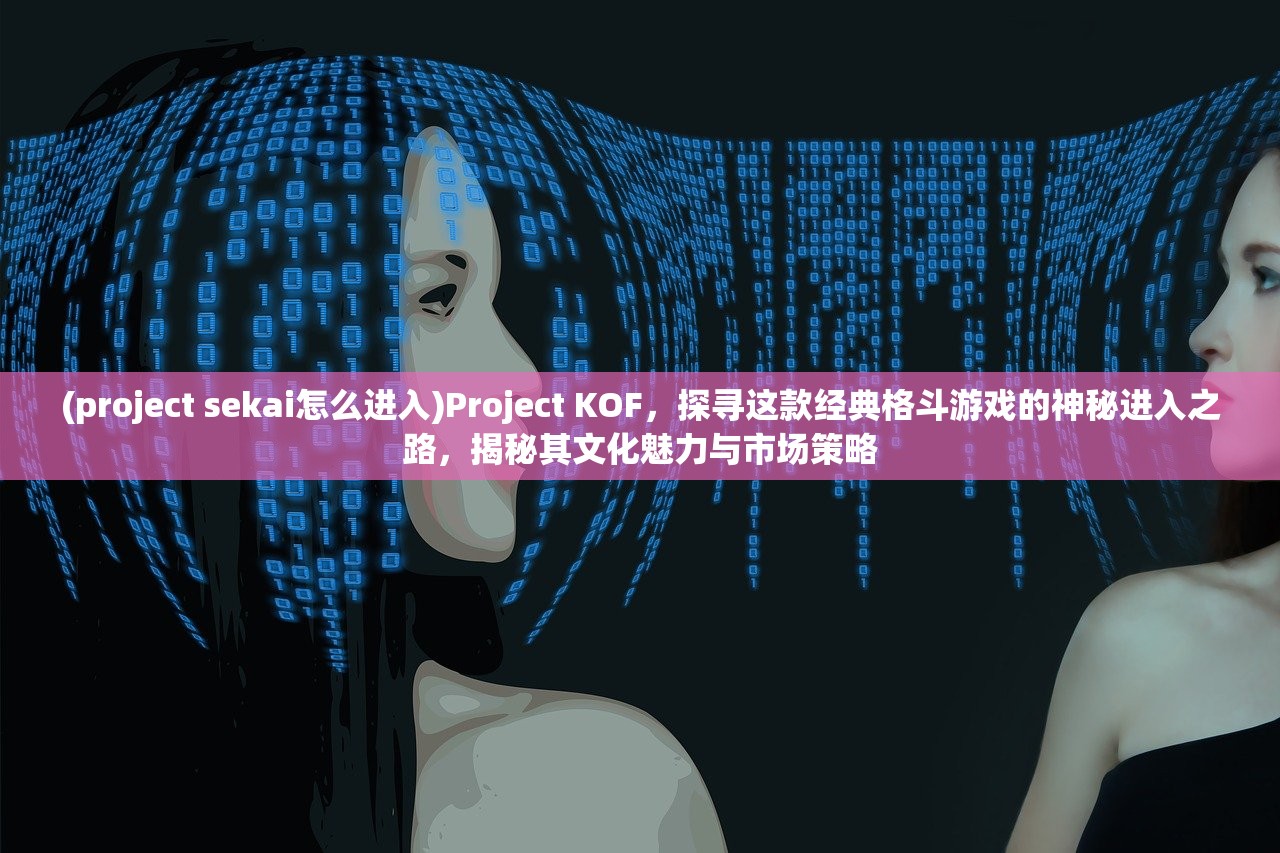 (project sekai怎么进入)Project KOF，探寻这款经典格斗游戏的神秘进入之路，揭秘其文化魅力与市场策略