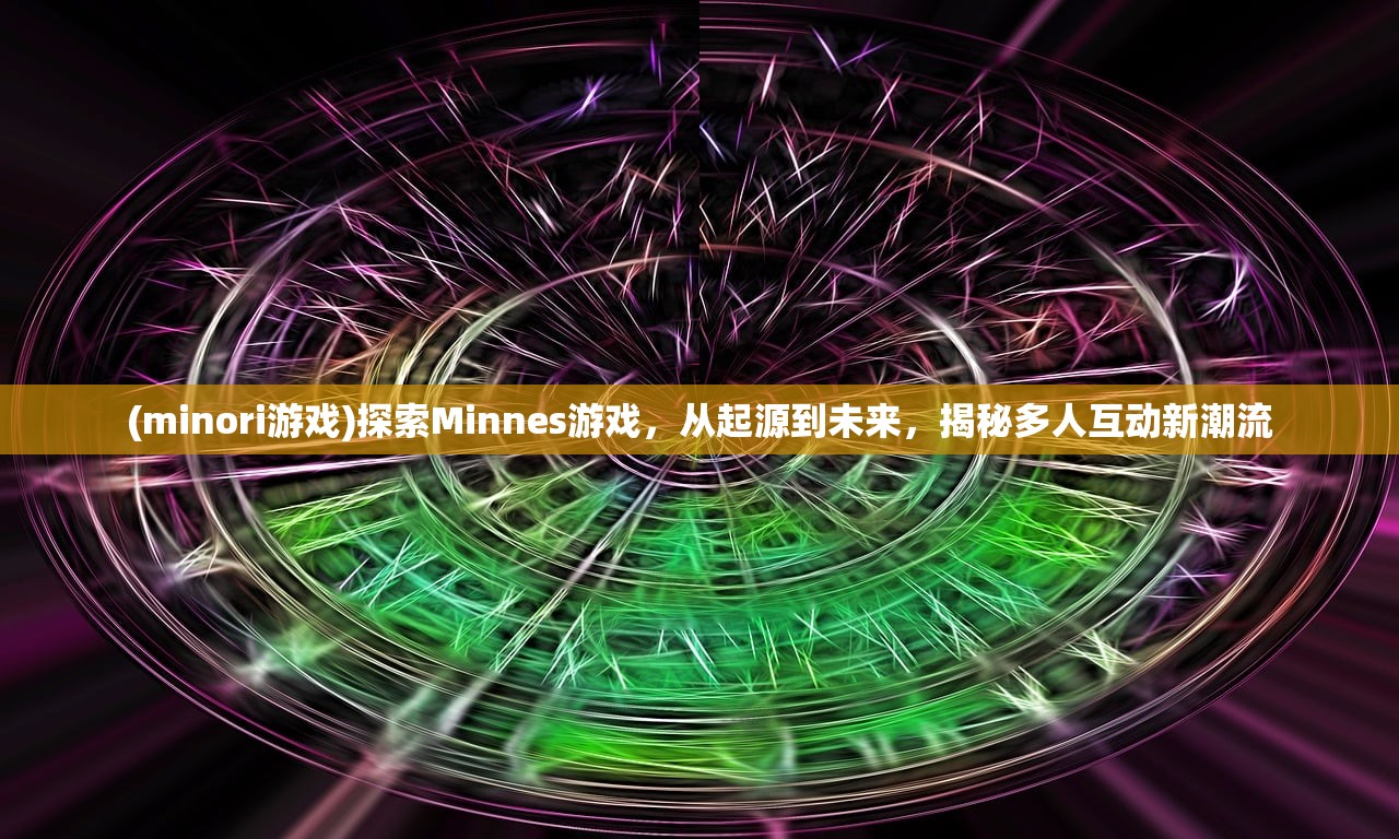 (minori游戏)探索Minnes游戏，从起源到未来，揭秘多人互动新潮流