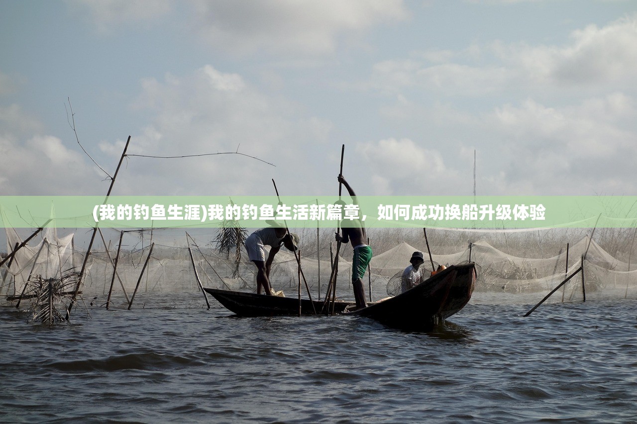 (我的钓鱼生涯)我的钓鱼生活新篇章，如何成功换船升级体验