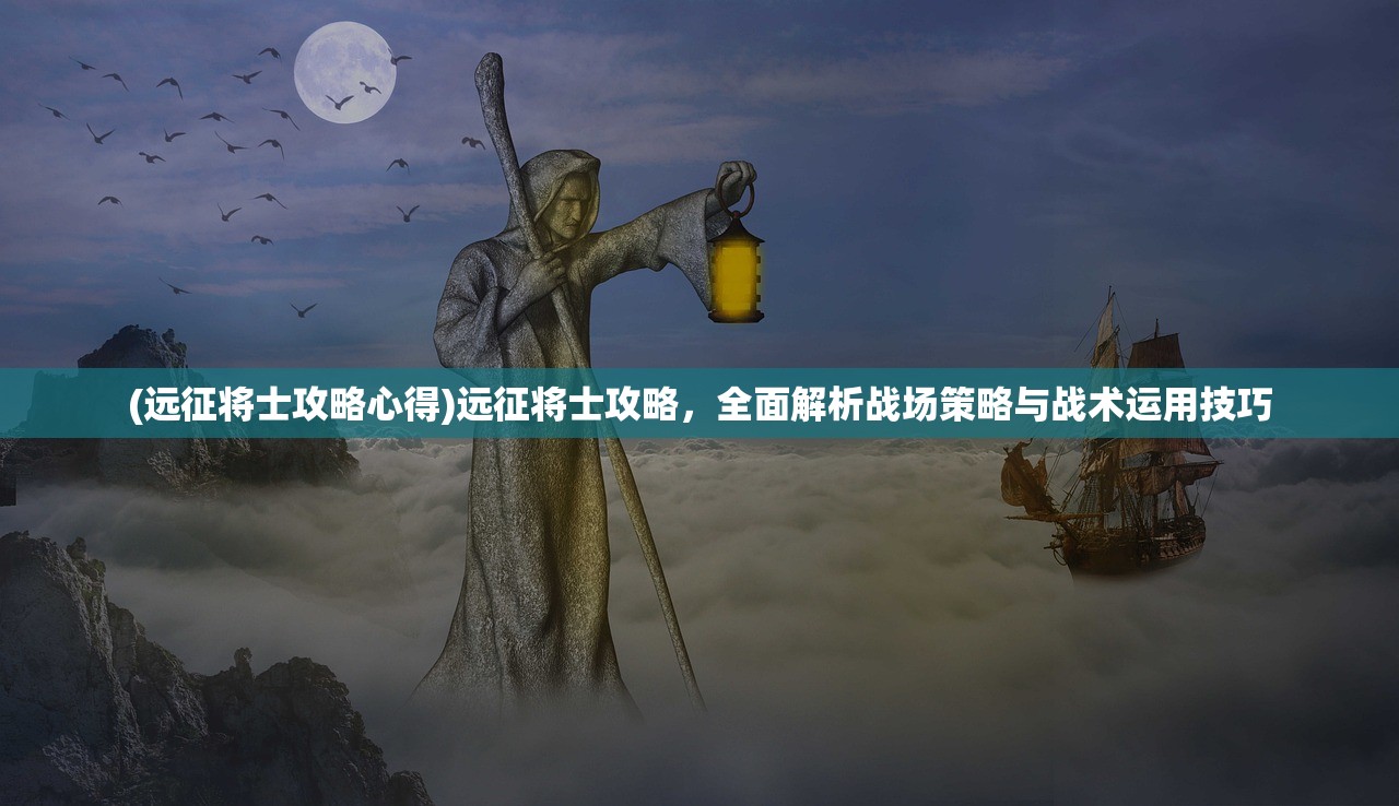 (远征将士攻略心得)远征将士攻略，全面解析战场策略与战术运用技巧