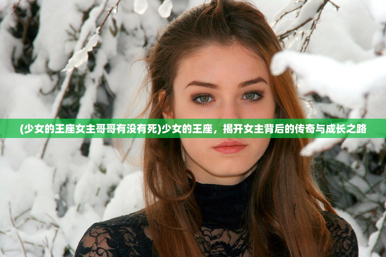 (少女的王座女主哥哥有没有死)少女的王座，揭开女主背后的传奇与成长之路