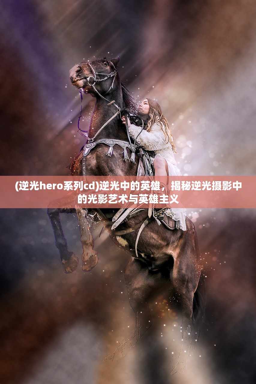 (逆光hero系列cd)逆光中的英雄，揭秘逆光摄影中的光影艺术与英雄主义