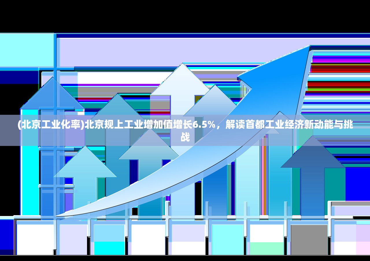 (北京工业化率)北京规上工业增加值增长6.5%，解读首都工业经济新动能与挑战